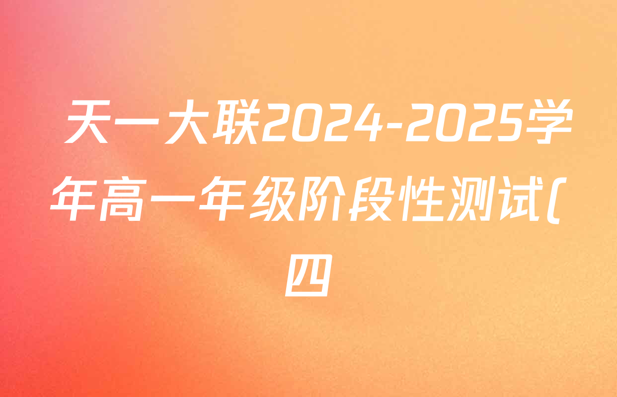 天一大联2024-2025学年高一年级阶段性测试(四)4各科试题及答案(20科全) 天一大联2024-2025学年高一年级阶段性测试(四)4各科试题及答案(20科全)